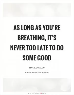 As long as you’re breathing, it’s never too late to do some good Picture Quote #1