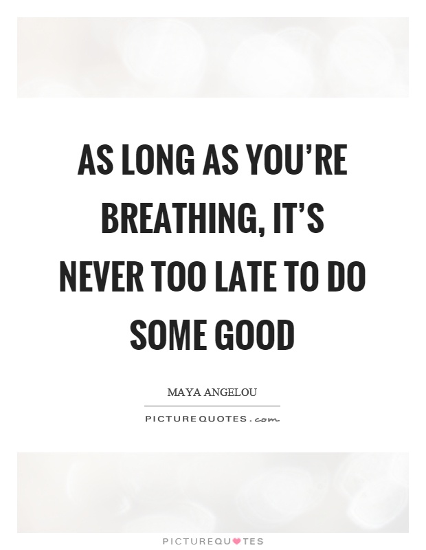 As long as you're breathing, it's never too late to do some good Picture Quote #1