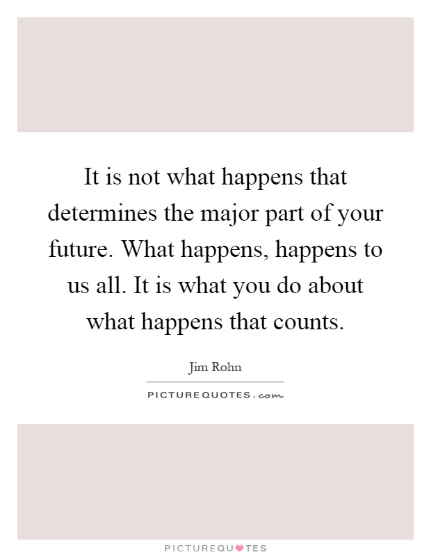 It is not what happens that determines the major part of your future. What happens, happens to us all. It is what you do about what happens that counts Picture Quote #1
