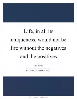 Life, in all its uniqueness, would not be life without the negatives and the positives Picture Quote #1