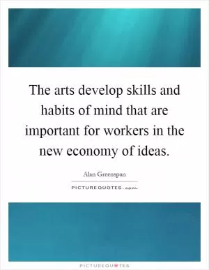 The arts develop skills and habits of mind that are important for workers in the new economy of ideas Picture Quote #1