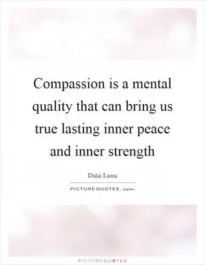 Compassion is a mental quality that can bring us true lasting inner peace and inner strength Picture Quote #1