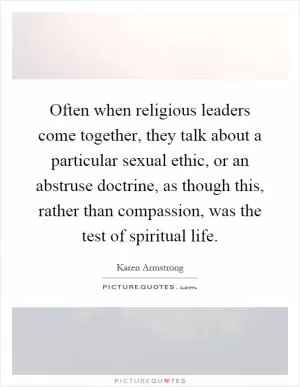 Often when religious leaders come together, they talk about a particular sexual ethic, or an abstruse doctrine, as though this, rather than compassion, was the test of spiritual life Picture Quote #1