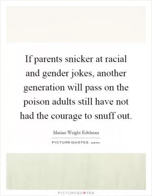 If parents snicker at racial and gender jokes, another generation will pass on the poison adults still have not had the courage to snuff out Picture Quote #1