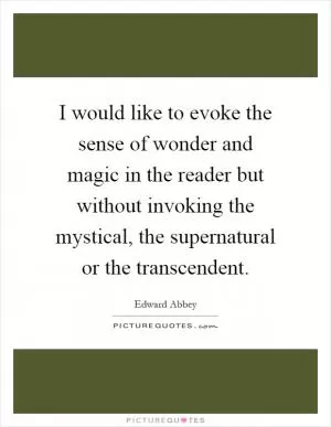 I would like to evoke the sense of wonder and magic in the reader but without invoking the mystical, the supernatural or the transcendent Picture Quote #1