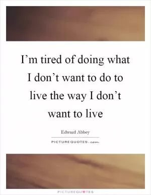 I’m tired of doing what I don’t want to do to live the way I don’t want to live Picture Quote #1