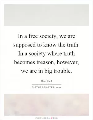 In a free society, we are supposed to know the truth. In a society where truth becomes treason, however, we are in big trouble Picture Quote #1