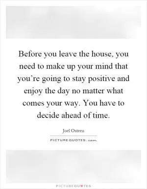 Before you leave the house, you need to make up your mind that you’re going to stay positive and enjoy the day no matter what comes your way. You have to decide ahead of time Picture Quote #1