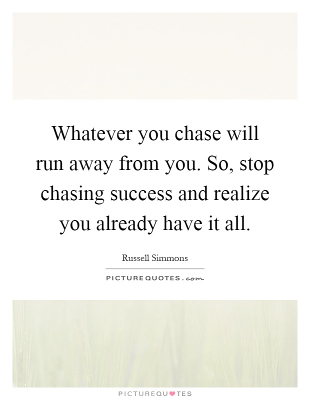 Whatever you chase will run away from you. So, stop chasing success and realize you already have it all Picture Quote #1