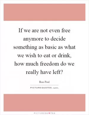 If we are not even free anymore to decide something as basic as what we wish to eat or drink, how much freedom do we really have left? Picture Quote #1