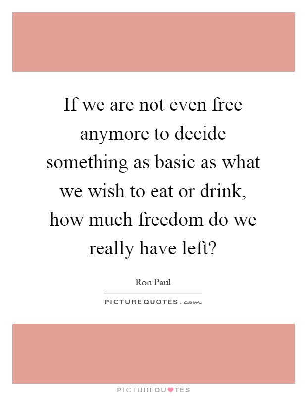 If we are not even free anymore to decide something as basic as what we wish to eat or drink, how much freedom do we really have left? Picture Quote #1