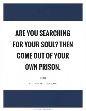 Are you searching for your soul? Then come out of your own prison Picture Quote #1