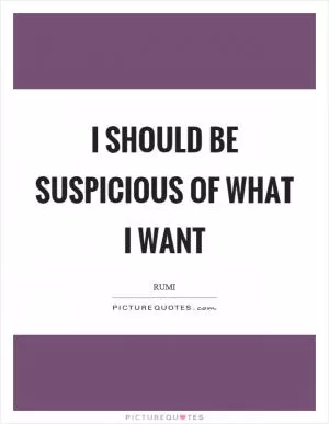 I should be suspicious of what I want Picture Quote #1
