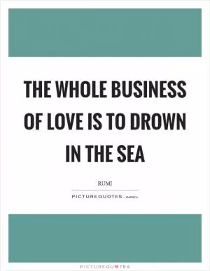 The whole business of love is to drown in the sea Picture Quote #1