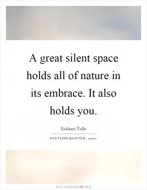 A great silent space holds all of nature in its embrace. It also holds you Picture Quote #1