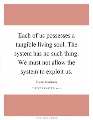 Each of us possesses a tangible living soul. The system has no such thing. We must not allow the system to exploit us Picture Quote #1