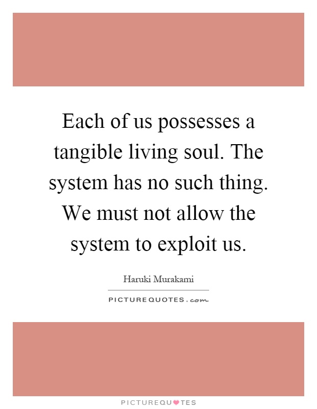 Each of us possesses a tangible living soul. The system has no such thing. We must not allow the system to exploit us Picture Quote #1