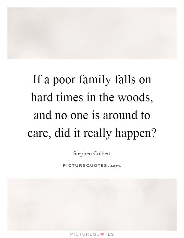 If a poor family falls on hard times in the woods, and no one is around to care, did it really happen? Picture Quote #1