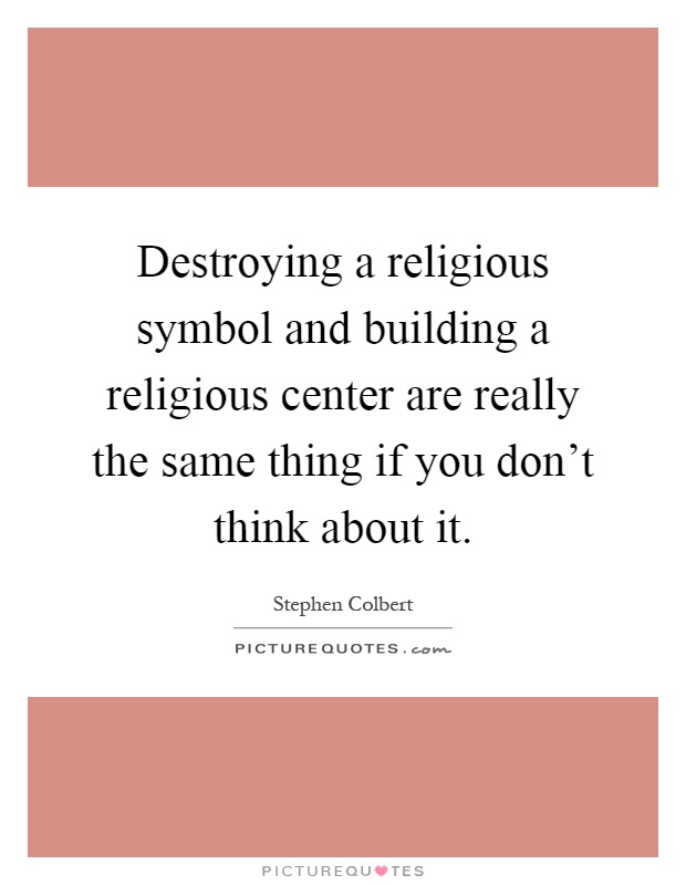 Destroying a religious symbol and building a religious center are really the same thing if you don't think about it Picture Quote #1