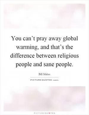 You can’t pray away global warming, and that’s the difference between religious people and sane people Picture Quote #1