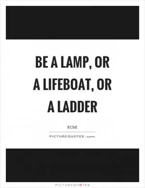 Be a lamp, or a lifeboat, or a ladder Picture Quote #1