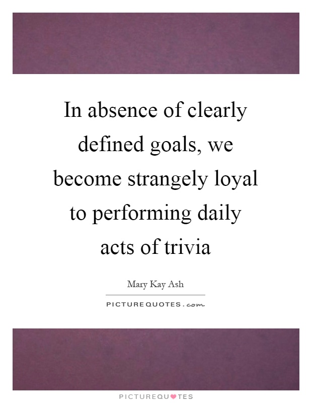 In absence of clearly defined goals, we become strangely loyal to performing daily acts of trivia Picture Quote #1