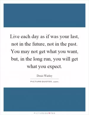 Live each day as if was your last, not in the future, not in the past. You may not get what you want, but, in the long run, you will get what you expect Picture Quote #1