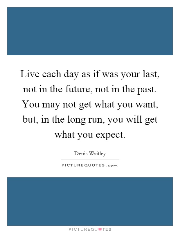Live each day as if was your last, not in the future, not in the past. You may not get what you want, but, in the long run, you will get what you expect Picture Quote #1