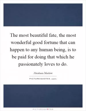The most beautiful fate, the most wonderful good fortune that can happen to any human being, is to be paid for doing that which he passionately loves to do Picture Quote #1