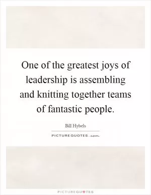 One of the greatest joys of leadership is assembling and knitting together teams of fantastic people Picture Quote #1