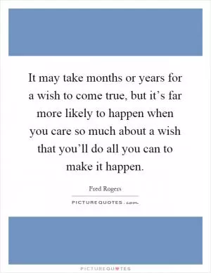 It may take months or years for a wish to come true, but it’s far more likely to happen when you care so much about a wish that you’ll do all you can to make it happen Picture Quote #1
