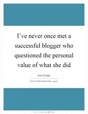 I’ve never once met a successful blogger who questioned the personal value of what she did Picture Quote #1