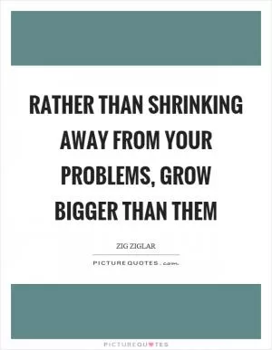 Rather than shrinking away from your problems, grow bigger than them Picture Quote #1