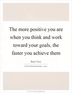 The more positive you are when you think and work toward your goals, the faster you achieve them Picture Quote #1
