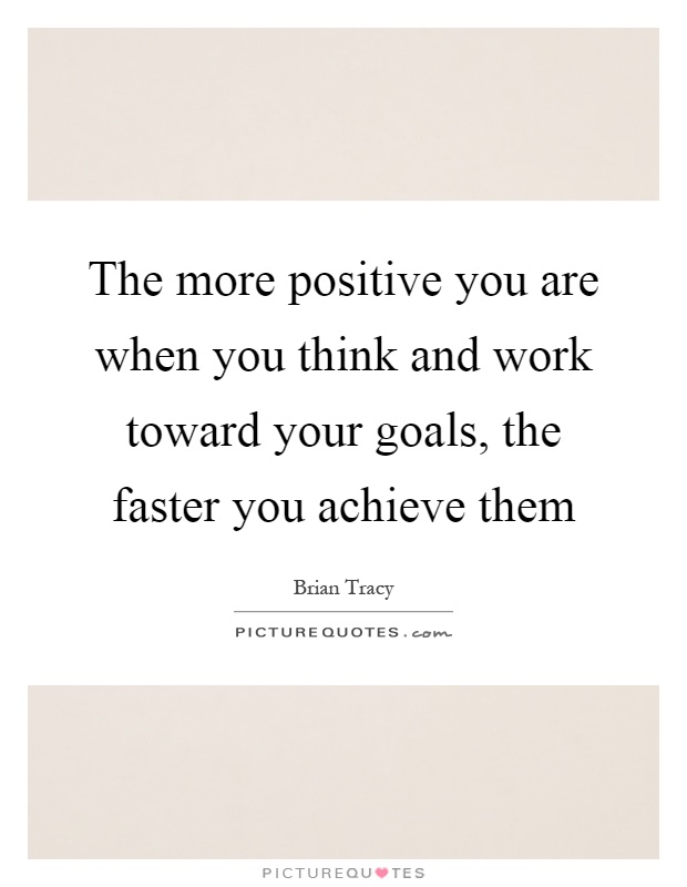 The more positive you are when you think and work toward your goals, the faster you achieve them Picture Quote #1