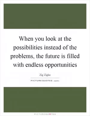 When you look at the possibilities instead of the problems, the future is filled with endless opportunities Picture Quote #1