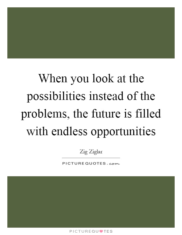When you look at the possibilities instead of the problems, the future is filled with endless opportunities Picture Quote #1
