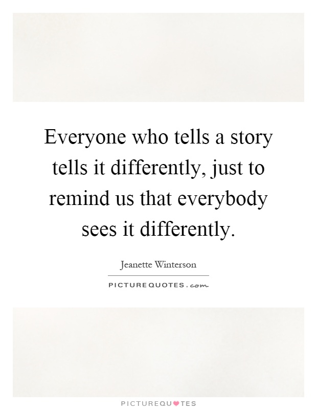 Everyone who tells a story tells it differently, just to remind us that everybody sees it differently Picture Quote #1