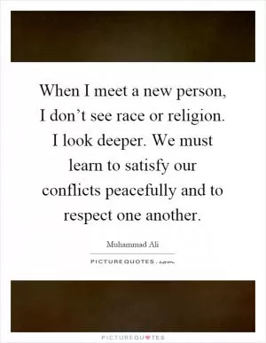 When I meet a new person, I don’t see race or religion. I look deeper. We must learn to satisfy our conflicts peacefully and to respect one another Picture Quote #1