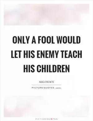 Only a fool would let his enemy teach his children Picture Quote #1