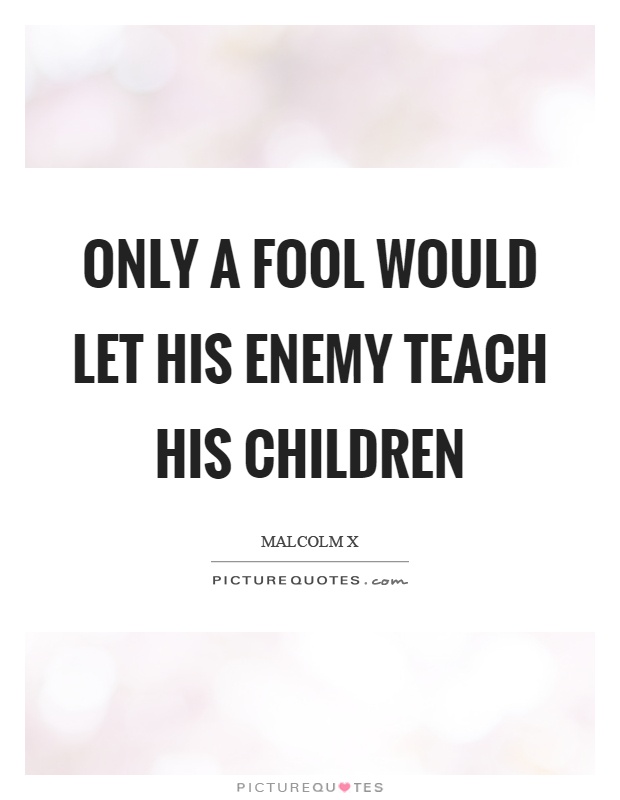 Only a fool would let his enemy teach his children Picture Quote #1