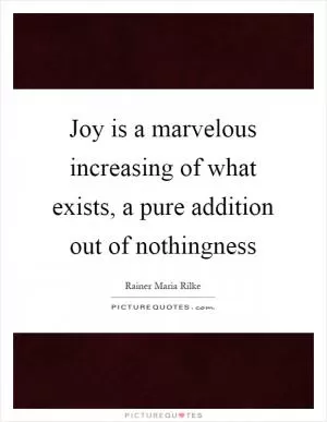 Joy is a marvelous increasing of what exists, a pure addition out of nothingness Picture Quote #1