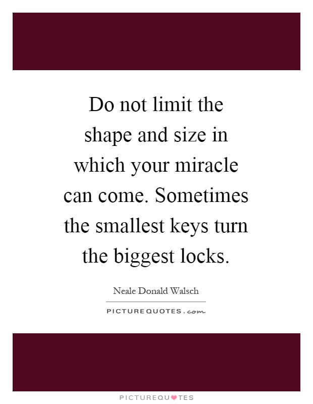 Do not limit the shape and size in which your miracle can come. Sometimes the smallest keys turn the biggest locks Picture Quote #1