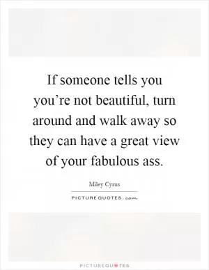 If someone tells you you’re not beautiful, turn around and walk away so they can have a great view of your fabulous ass Picture Quote #1