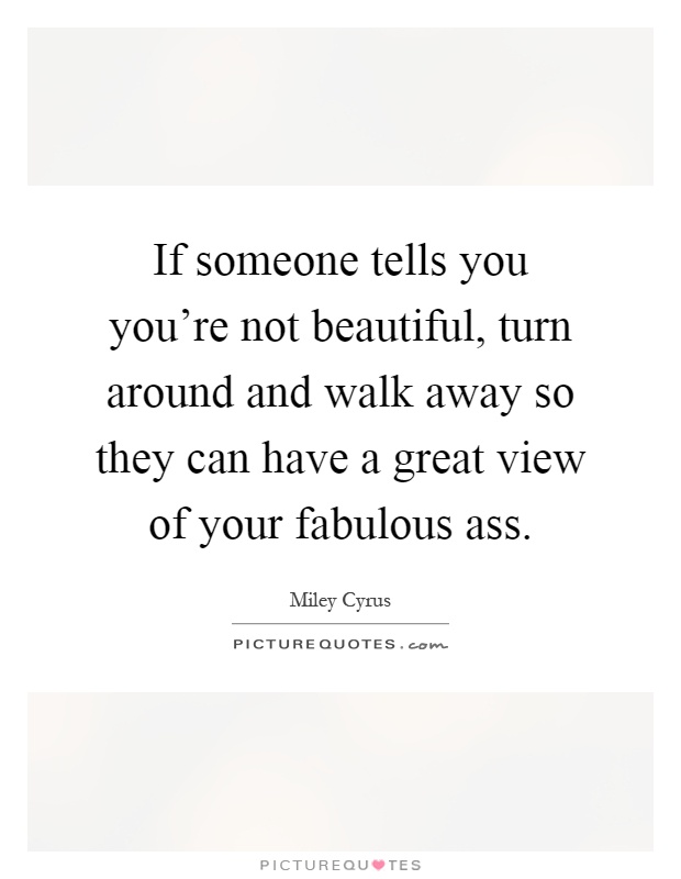 If someone tells you you're not beautiful, turn around and walk away so they can have a great view of your fabulous ass Picture Quote #1