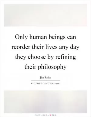Only human beings can reorder their lives any day they choose by refining their philosophy Picture Quote #1