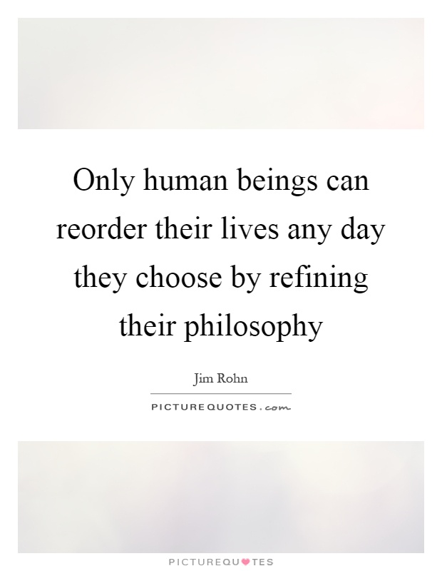 Only human beings can reorder their lives any day they choose by refining their philosophy Picture Quote #1