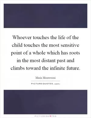 Whoever touches the life of the child touches the most sensitive point of a whole which has roots in the most distant past and climbs toward the infinite future Picture Quote #1