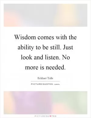 Wisdom comes with the ability to be still. Just look and listen. No more is needed Picture Quote #1