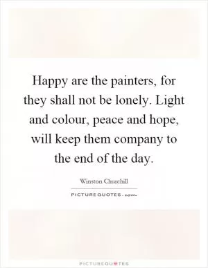 Happy are the painters, for they shall not be lonely. Light and colour, peace and hope, will keep them company to the end of the day Picture Quote #1